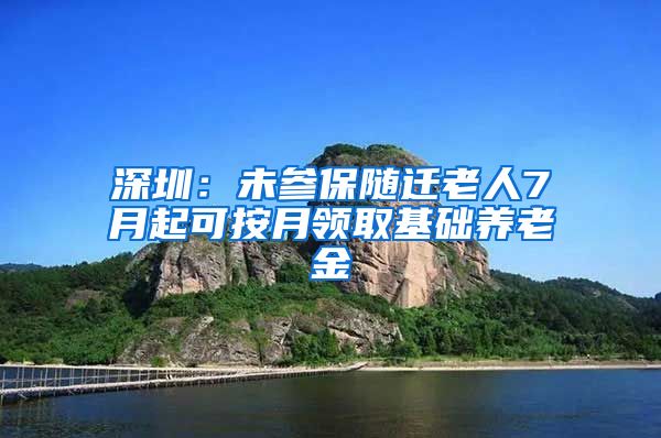 深圳：未参保随迁老人7月起可按月领取基础养老金