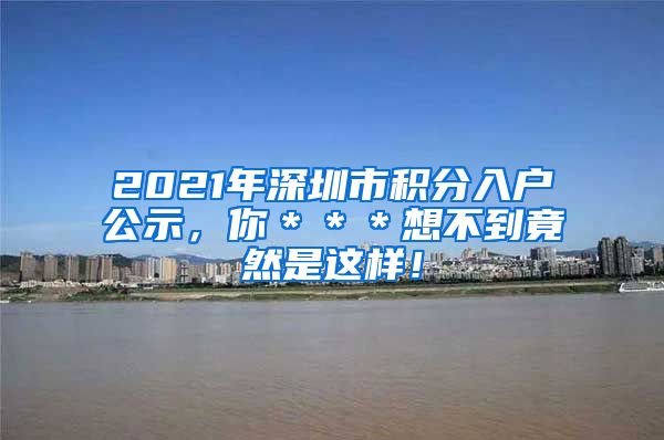 2021年深圳市积分入户公示，你＊＊＊想不到竟然是这样！