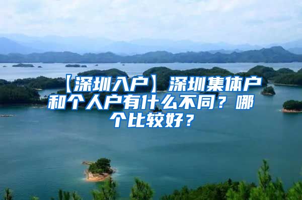【深圳入户】深圳集体户和个人户有什么不同？哪个比较好？
