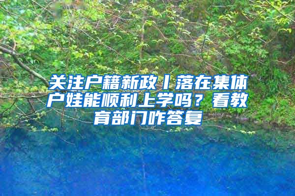 关注户籍新政丨落在集体户娃能顺利上学吗？看教育部门咋答复