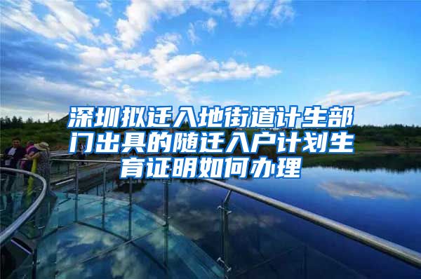 深圳拟迁入地街道计生部门出具的随迁入户计划生育证明如何办理