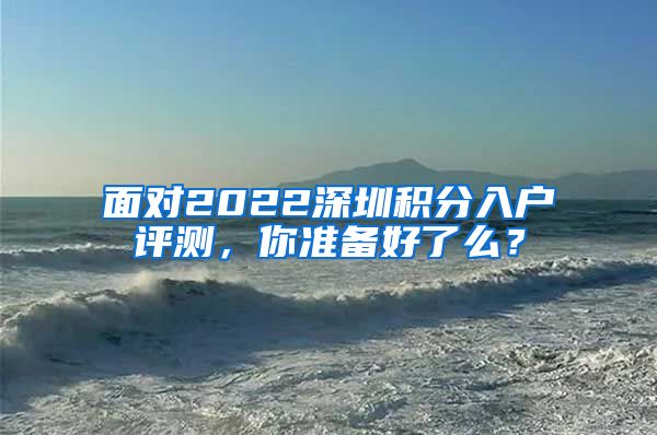 面对2022深圳积分入户评测，你准备好了么？