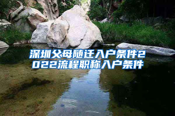 深圳父母随迁入户条件2022流程职称入户条件