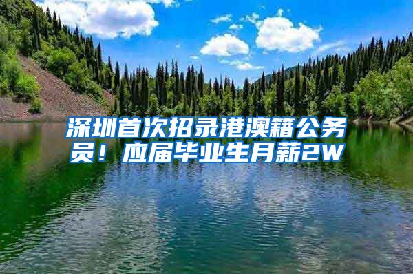 深圳首次招录港澳籍公务员！应届毕业生月薪2W
