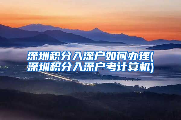 深圳积分入深户如何办理(深圳积分入深户考计算机)