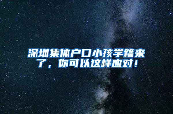 深圳集体户口小孩学籍来了，你可以这样应对！