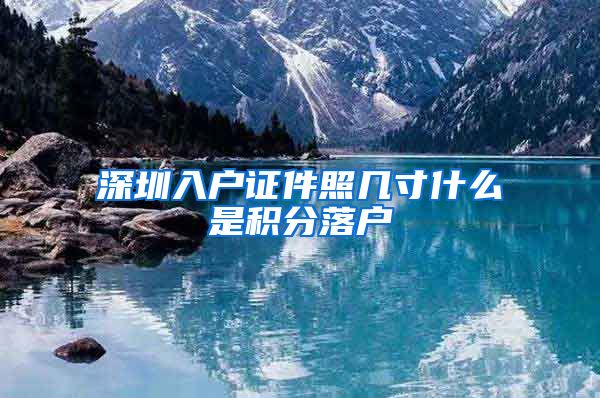 深圳入户证件照几寸什么是积分落户