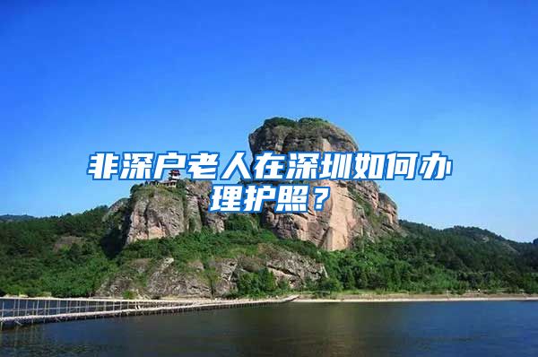 非深户老人在深圳如何办理护照？