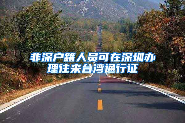 非深户籍人员可在深圳办理往来台湾通行证