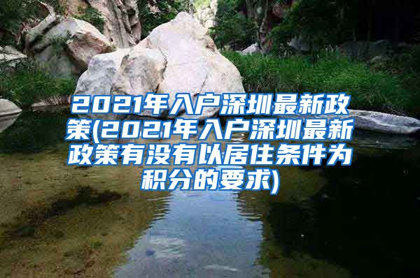 2021年入户深圳最新政策(2021年入户深圳最新政策有没有以居住条件为积分的要求)