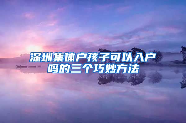 深圳集体户孩子可以入户吗的三个巧妙方法