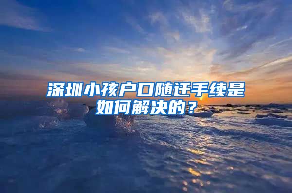 深圳小孩户口随迁手续是如何解决的？