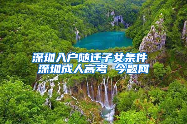 深圳入户随迁子女条件 深圳成人高考 今题网