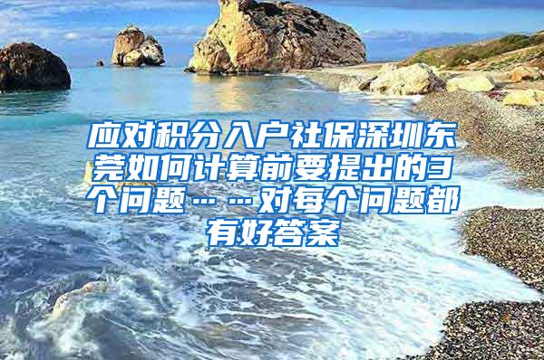应对积分入户社保深圳东莞如何计算前要提出的3个问题……对每个问题都有好答案