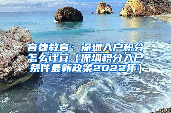 育捷教育：深圳入户积分怎么计算（深圳积分入户条件最新政策2022年）