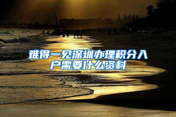 难得一见深圳办理积分入户需要什么资料