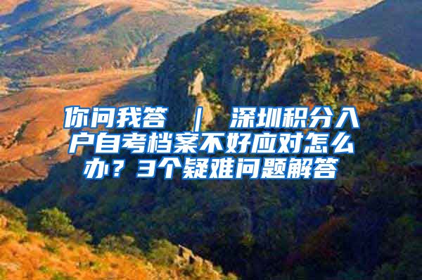 你问我答 ｜ 深圳积分入户自考档案不好应对怎么办？3个疑难问题解答
