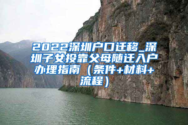 2022深圳户口迁移_深圳子女投靠父母随迁入户办理指南（条件+材料+流程）