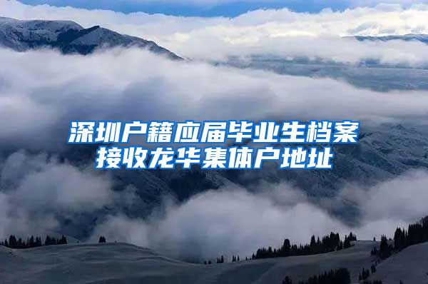 深圳户籍应届毕业生档案接收龙华集体户地址