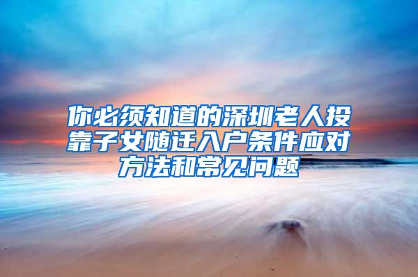 你必须知道的深圳老人投靠子女随迁入户条件应对方法和常见问题