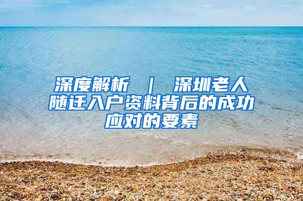 深度解析 ｜ 深圳老人随迁入户资料背后的成功应对的要素