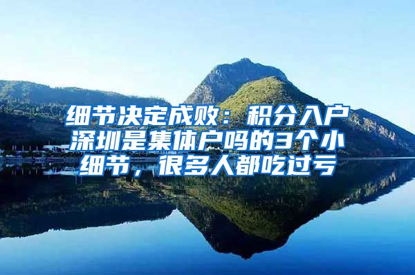 细节决定成败：积分入户深圳是集体户吗的3个小细节，很多人都吃过亏