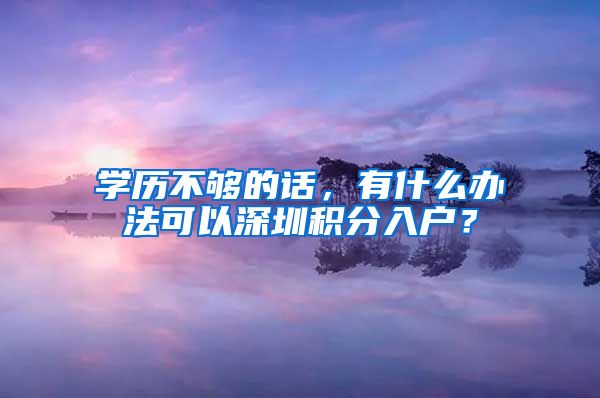 学历不够的话，有什么办法可以深圳积分入户？