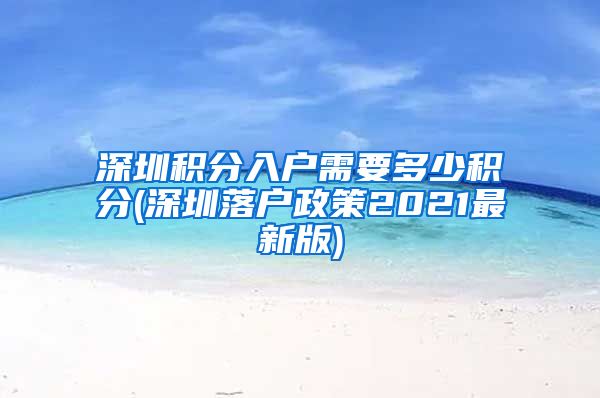 深圳积分入户需要多少积分(深圳落户政策2021最新版)