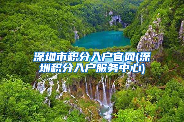 深圳市积分入户官网(深圳积分入户服务中心)