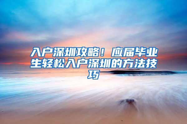 入户深圳攻略！应届毕业生轻松入户深圳的方法技巧