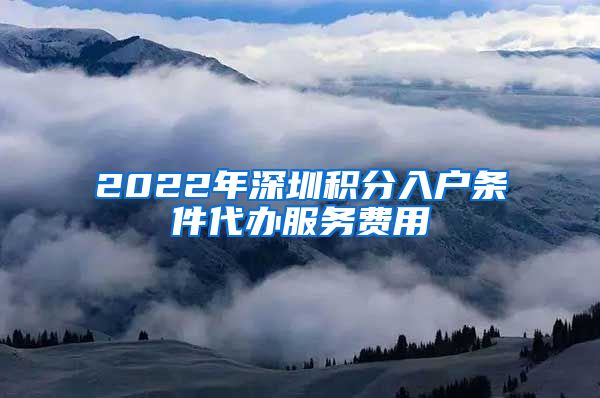2022年深圳积分入户条件代办服务费用