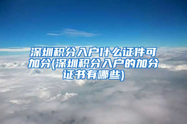 深圳积分入户什么证件可加分(深圳积分入户的加分证书有哪些)