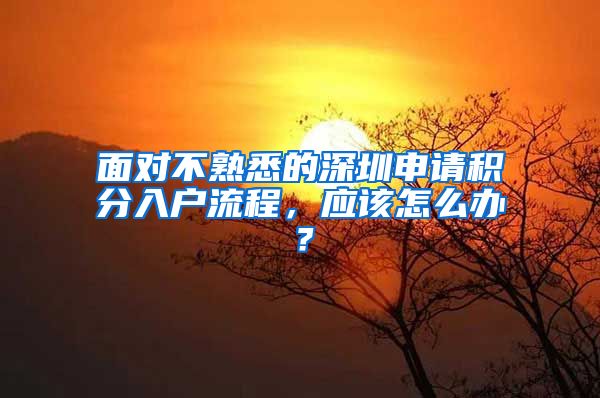 面对不熟悉的深圳申请积分入户流程，应该怎么办？