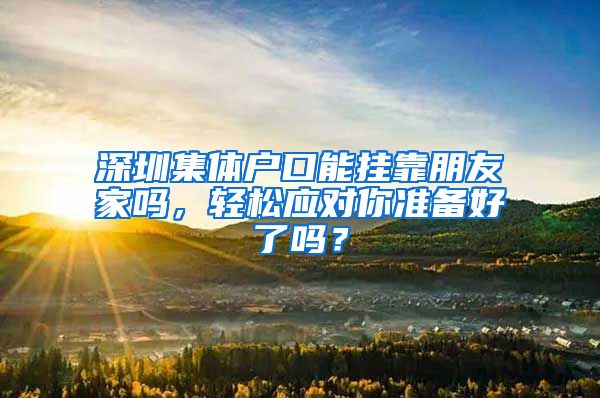 深圳集体户口能挂靠朋友家吗，轻松应对你准备好了吗？