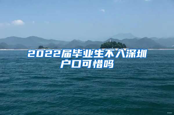 2022届毕业生不入深圳户口可惜吗