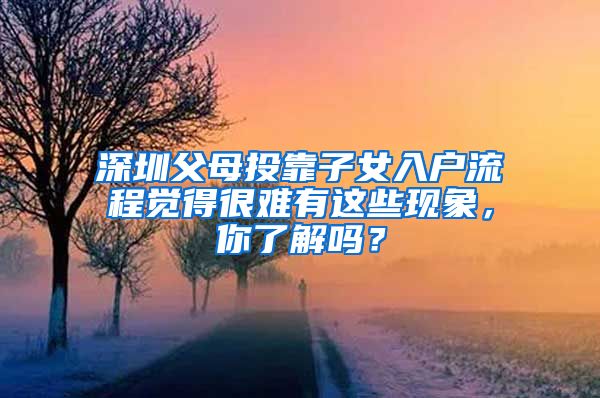 深圳父母投靠子女入户流程觉得很难有这些现象，你了解吗？