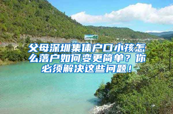 父母深圳集体户口小孩怎么落户如何变更简单？你必须解决这些问题！