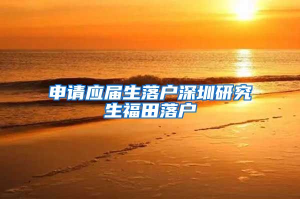 申请应届生落户深圳研究生福田落户