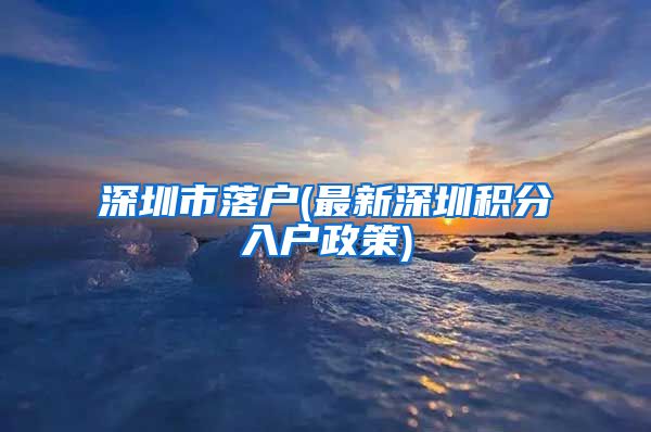 深圳市落户(最新深圳积分入户政策)