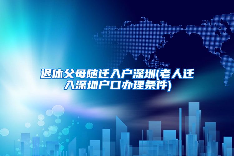 退休父母随迁入户深圳(老人迁入深圳户口办理条件)