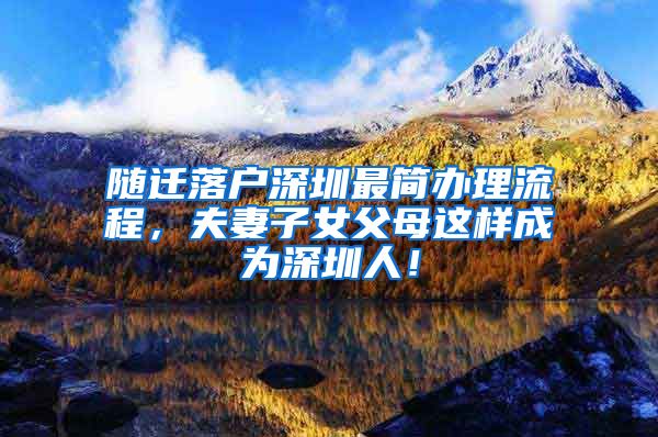 随迁落户深圳最简办理流程，夫妻子女父母这样成为深圳人！