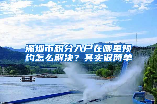 深圳市积分入户在哪里预约怎么解决？其实很简单
