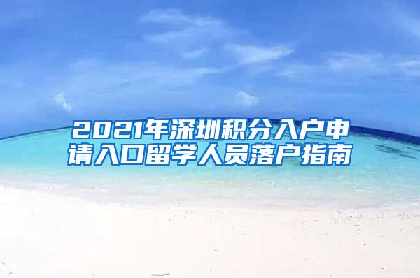 2021年深圳积分入户申请入口留学人员落户指南