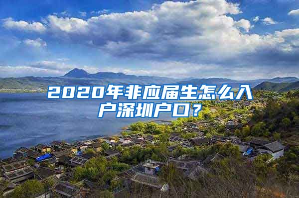 2020年非应届生怎么入户深圳户口？