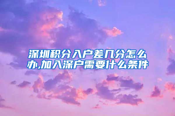 深圳积分入户差几分怎么办,加入深户需要什么条件