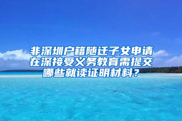 非深圳户籍随迁子女申请在深接受义务教育需提交哪些就读证明材料？