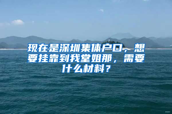 现在是深圳集体户口，想要挂靠到我堂姐那，需要什么材料？