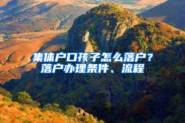 集体户口孩子怎么落户？落户办理条件、流程