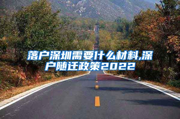 落户深圳需要什么材料,深户随迁政策2022
