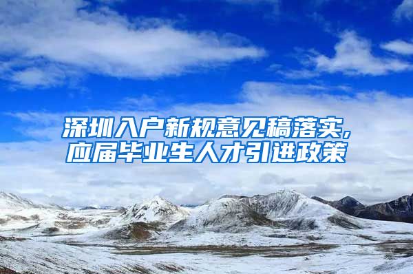 深圳入户新规意见稿落实,应届毕业生人才引进政策